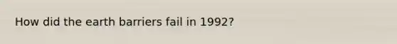 How did the earth barriers fail in 1992?