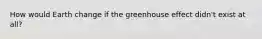 How would Earth change if the greenhouse effect didn't exist at all?