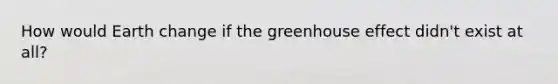 How would Earth change if the greenhouse effect didn't exist at all?