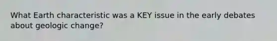 What Earth characteristic was a KEY issue in the early debates about geologic change?