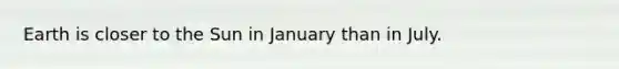 Earth is closer to the Sun in January than in July.