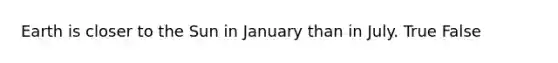 Earth is closer to the Sun in January than in July. True False