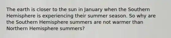 The earth is closer to the sun in January when the Southern Hemisphere is experiencing their summer season. So why are the Southern Hemisphere summers are not warmer than Northern Hemisphere summers?