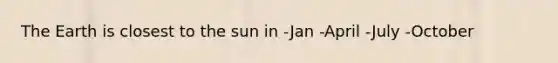 The Earth is closest to the sun in -Jan -April -July -October