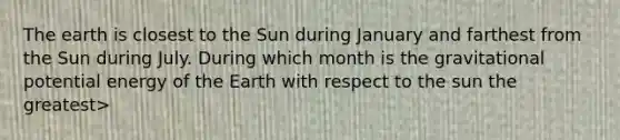 The earth is closest to the Sun during January and farthest from the Sun during July. During which month is the gravitational potential energy of the Earth with respect to the sun the greatest>