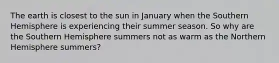 The earth is closest to the sun in January when the Southern Hemisphere is experiencing their summer season. So why are the Southern Hemisphere summers not as warm as the Northern Hemisphere summers?