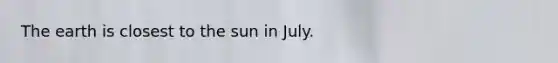 The earth is closest to the sun in July.