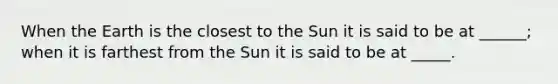 When the Earth is the closest to the Sun it is said to be at ______; when it is farthest from the Sun it is said to be at _____.