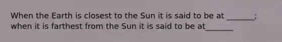 When the Earth is closest to the Sun it is said to be at _______; when it is farthest from the Sun it is said to be at_______