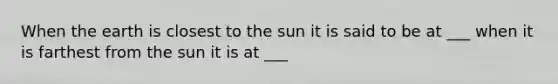 When the earth is closest to the sun it is said to be at ___ when it is farthest from the sun it is at ___