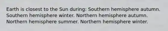 Earth is closest to the Sun during: Southern hemisphere autumn. Southern hemisphere winter. Northern hemisphere autumn. Northern hemisphere summer. Northern hemisphere winter.