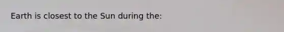 Earth is closest to the Sun during the: