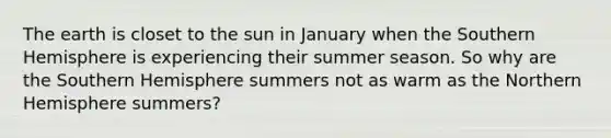 The earth is closet to the sun in January when the Southern Hemisphere is experiencing their summer season. So why are the Southern Hemisphere summers not as warm as the Northern Hemisphere summers?