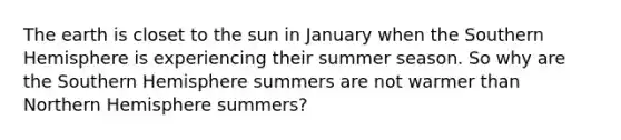 The earth is closet to the sun in January when the Southern Hemisphere is experiencing their summer season. So why are the Southern Hemisphere summers are not warmer than Northern Hemisphere summers?