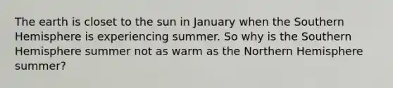 The earth is closet to the sun in January when the Southern Hemisphere is experiencing summer. So why is the Southern Hemisphere summer not as warm as the Northern Hemisphere summer?