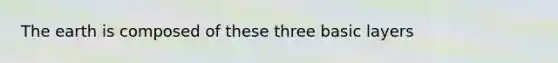 The earth is composed of these three basic layers