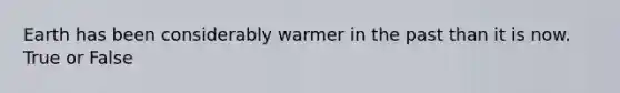 Earth has been considerably warmer in the past than it is now. True or False