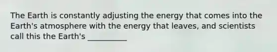 The Earth is constantly adjusting the energy that comes into the Earth's atmosphere with the energy that leaves, and scientists call this the Earth's __________