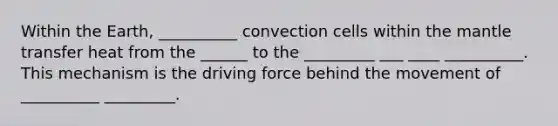 Within the Earth, __________ convection cells within the mantle transfer heat from the ______ to the _________ ___ ____ __________. This mechanism is the driving force behind the movement of __________ _________.