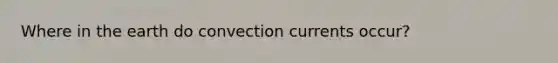 Where in the earth do convection currents occur?