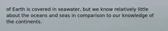 of Earth is covered in seawater, but we know relatively little about the oceans and seas in comparison to our knowledge of the continents.