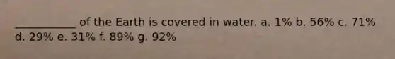 ___________ of the Earth is covered in water. a. 1% b. 56% c. 71% d. 29% e. 31% f. 89% g. 92%