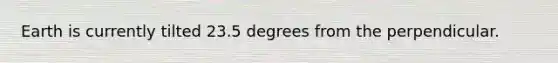 Earth is currently tilted 23.5 degrees from the perpendicular.