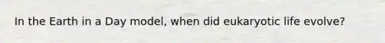 In the Earth in a Day model, when did eukaryotic life evolve?
