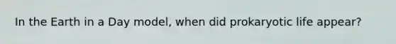 In the Earth in a Day model, when did prokaryotic life appear?