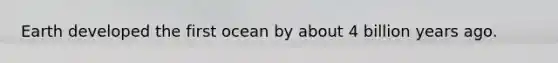 Earth developed the first ocean by about 4 billion years ago.