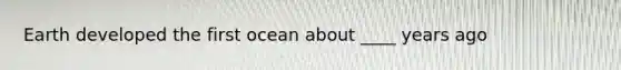 Earth developed the first ocean about ____ years ago