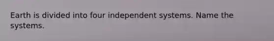 Earth is divided into four independent systems. Name the systems.