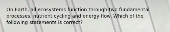 On Earth, all ecosystems function through two fundamental processes, nutrient cycling and energy flow. Which of the following statements is correct?