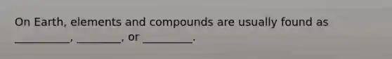 On Earth, elements and compounds are usually found as __________, ________, or _________.