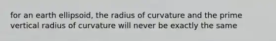 for an earth ellipsoid, the radius of curvature and the prime vertical radius of curvature will never be exactly the same