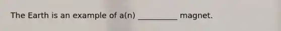 The Earth is an example of a(n) __________ magnet.
