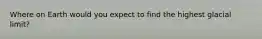 Where on Earth would you expect to find the highest glacial limit?