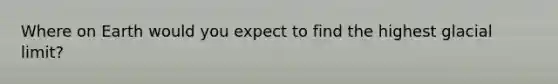 Where on Earth would you expect to find the highest glacial limit?