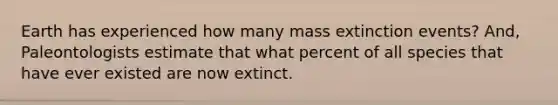 Earth has experienced how many mass extinction events? And, Paleontologists estimate that what percent of all species that have ever existed are now extinct.