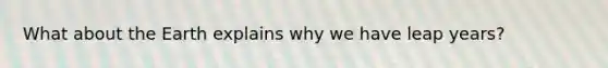What about the Earth explains why we have leap years?