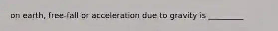 on earth, free-fall or acceleration due to gravity is _________