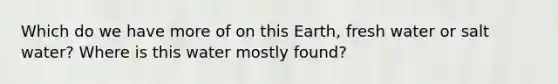 Which do we have more of on this Earth, fresh water or salt water? Where is this water mostly found?