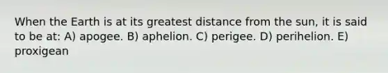 When the Earth is at its greatest distance from the sun, it is said to be at: A) apogee. B) aphelion. C) perigee. D) perihelion. E) proxigean