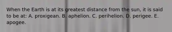 When the Earth is at its greatest distance from the sun, it is said to be at: A. proxigean. B. aphelion. C. perihelion. D. perigee. E. apogee.