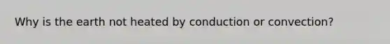 Why is the earth not heated by conduction or convection?