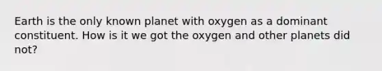 Earth is the only known planet with oxygen as a dominant constituent. How is it we got the oxygen and other planets did not?