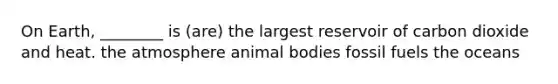 On Earth, ________ is (are) the largest reservoir of carbon dioxide and heat. the atmosphere animal bodies fossil fuels the oceans