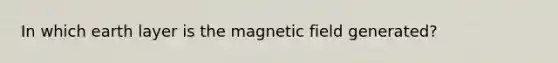 In which earth layer is the magnetic field generated?