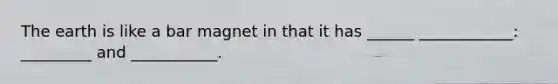 The earth is like a bar magnet in that it has ______ ____________: _________ and ___________.