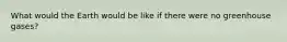 What would the Earth would be like if there were no greenhouse gases?